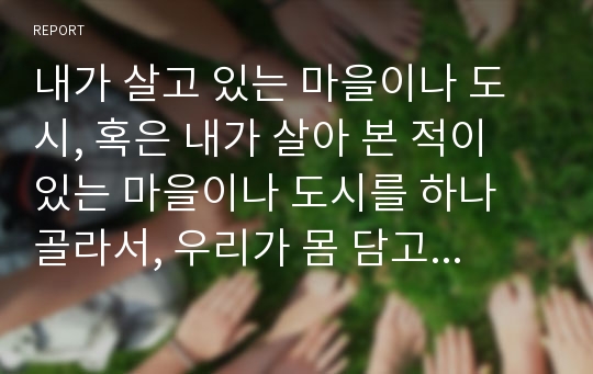 내가 살고 있는 마을이나 도시, 혹은 내가 살아 본 적이 있는 마을이나 도시를 하나 골라서, 우리가 몸 담고 살아가는 공간은 인간의 삶에 어떤 영향을 미치는지, 좋은 삶이란 어떤 것인지 구체적으로 서술해 보시오