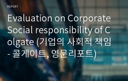 Evaluation on Corporate Social responsibility of Colgate (기업의 사회적 책임 - 콜게이트, 영문리포트)