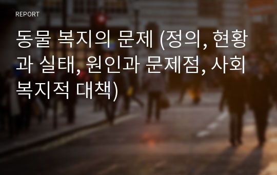 동물 복지의 문제 (정의, 현황과 실태, 원인과 문제점, 사회복지적 대책)