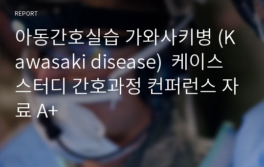 아동간호실습 가와사키병 (Kawasaki disease)  케이스스터디 간호과정 컨퍼런스 자료 A+