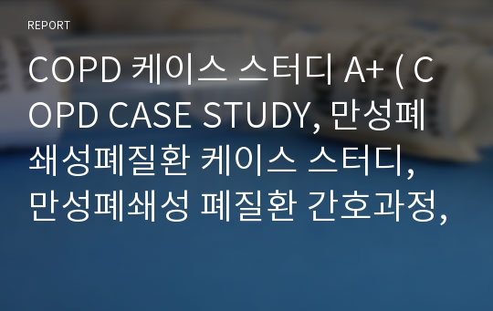 COPD 케이스 스터디 A+ ( COPD CASE STUDY, 만성폐쇄성폐질환 케이스 스터디, 만성폐쇄성 폐질환 간호과정, COPD 케이스 스터디, COPD 사례연구)