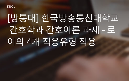 [방통대] 한국방송통신대학교 간호학과 간호이론 과제 - 로이의 4개 적응유형 적용