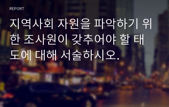 지역사회 자원을 파악하기 위한 조사원이 갖추어야 할 태도에 대해 서술하시오.