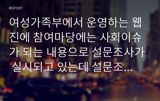 여성가족부에서 운영하는 웹진에 참여마당에는 사회이슈가 되는 내용으로 설문조사가 실시되고 있는데 설문조사한 5가지 영역 중 개인적으로 중점을 두어야 할 부분이라고 생각하는 영역에 대한 논리적 기술과 대안 그리고 설문조사가 낮은 이유가 무엇이라 생각하며 이에 대한 해결방안을 서술하시오.