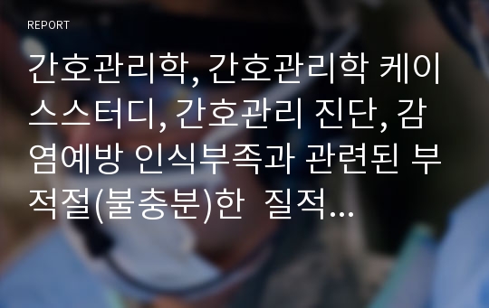 간호관리학, 간호관리학 케이스스터디, 간호관리 진단, 감염예방 인식부족과 관련된 부적절(불충분)한  질적 간호