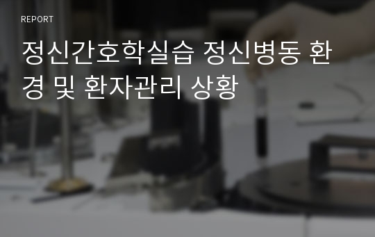 정신간호학실습 정신병동 환경 및 환자관리 상황