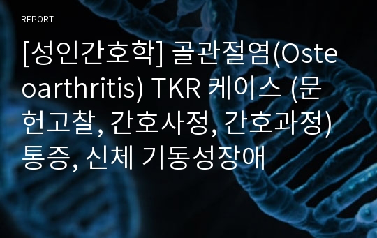 [성인간호학] 골관절염(Osteoarthritis) TKR 케이스 (문헌고찰, 간호사정, 간호과정) 통증, 신체 기동성장애