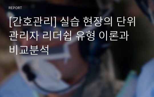 [간호관리] 실습 현장의 단위 관리자 리더쉽 유형 이론과 비교분석