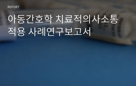 아동간호학 치료적의사소통 적용 사례연구보고서