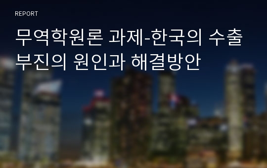 무역학원론 과제-한국의 수출부진의 원인과 해결방안