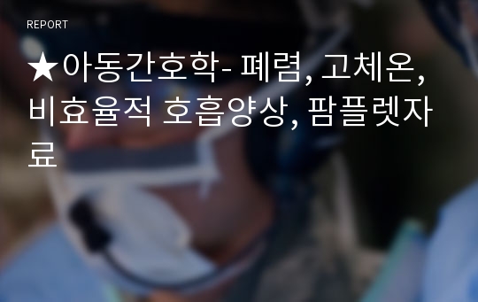 ★아동간호학- 폐렴, 고체온, 비효율적 호흡양상, 팜플렛자료