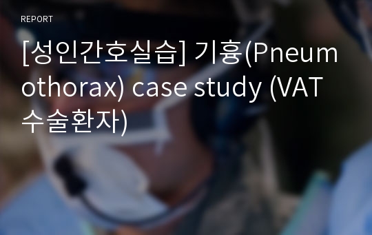 [성인간호실습] 기흉(Pneumothorax) case study (VAT수술환자)