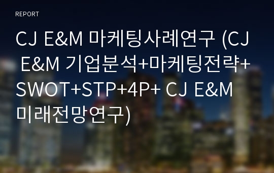 CJ E&amp;M 마케팅사례연구 (CJ E&amp;M 기업분석+마케팅전략+SWOT+STP+4P+ CJ E&amp;M 미래전망연구)