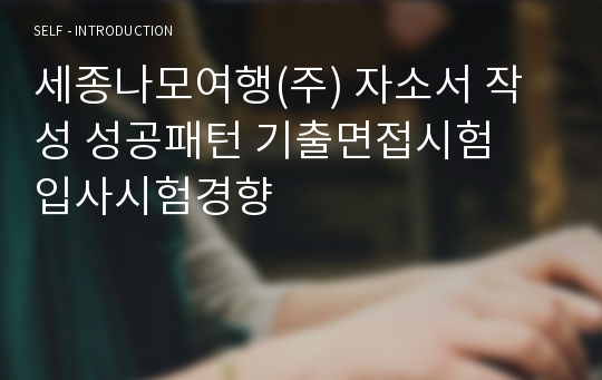 세종나모여행(주) 자소서 작성 성공패턴 기출면접시험  입사시험경향