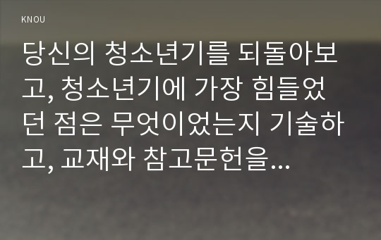 당신의 청소년기를 되돌아보고, 청소년기에 가장 힘들었던 점은 무엇이었는지 기술하고, 교재와 참고문헌을 활용하여 자신이 경험한 어려움을 청소년기의 다양한 발달 특징과 관련지어서 분석하시오.