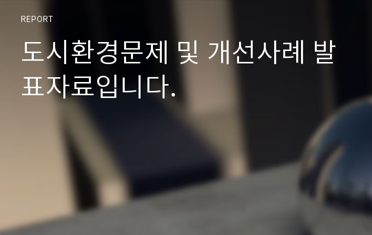 도시환경문제 및 개선사례 발표자료입니다.