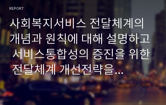 사회복지서비스 전달체계의 개념과 원칙에 대해 설명하고 서비스통합성의 증진을 위한 전달체계 개선전략을 논하시오.