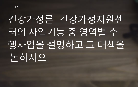 건강가정론_건강가정지원센터의 사업기능 중 영역별 수행사업을 설명하고 그 대책을 논하시오