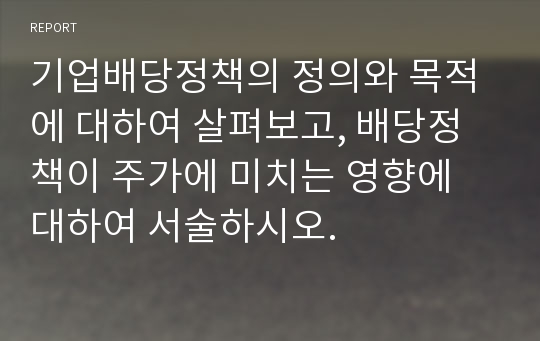 기업배당정책의 정의와 목적에 대하여 살펴보고, 배당정책이 주가에 미치는 영향에 대하여 서술하시오.