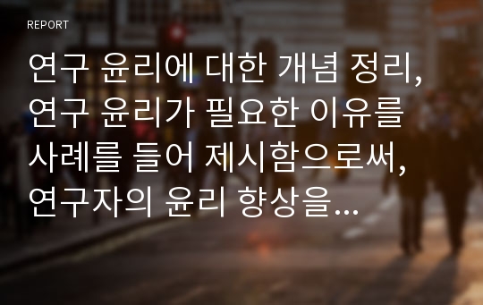 연구 윤리에 대한 개념 정리, 연구 윤리가 필요한 이유를 사례를 들어 제시함으로써, 연구자의 윤리 향상을 위한 마땅한 제도적인 정책 마련이 필요함을 논하시오.