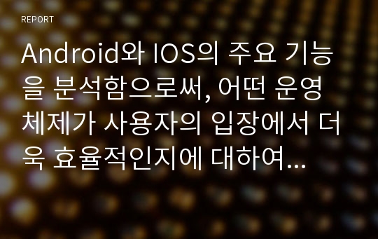 Android와 IOS의 주요 기능을 분석함으로써, 어떤 운영체제가 사용자의 입장에서 더욱 효율적인지에 대하여 본인의 생각을 기술하시오.