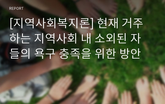 [지역사회복지론] 현재 거주하는 지역사회 내 소외된 자들의 욕구 충족을 위한 방안