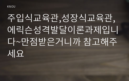 주입식교육관,성장식교육관,에릭슨성격발달이론과제입니다~만점받은거니까 참고해주세요