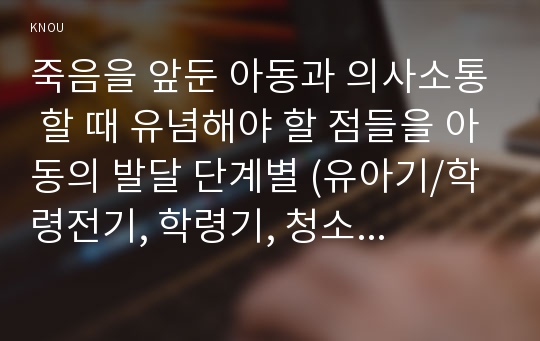 죽음을 앞둔 아동과 의사소통 할 때 유념해야 할 점들을 아동의 발달 단계별 (유아기/학령전기, 학령기, 청소년기)