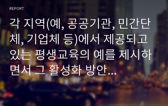 각 지역(예, 공공기관, 민간단체, 기업체 등)에서 제공되고 있는 평생교육의 예를 제시하면서 그 활성화 방안을 제시함.