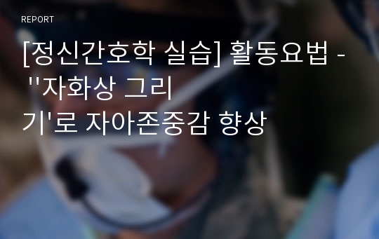 [정신간호학 실습] 활동요법 - &#039;&#039;자화상 그리기&#039;로 자아존중감 향상