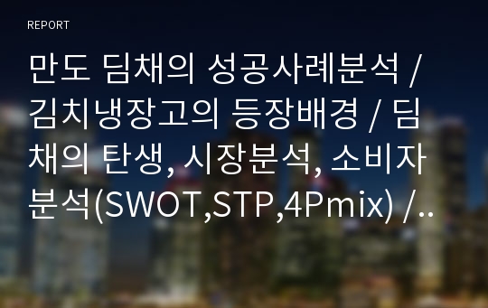 만도 딤채의 성공사례분석, 김치냉장고의 등장배경, 딤채의 탄생, 시장분석, 소비자분석(SWOT,STP,4Pmix), 딤채의 마케팅분석, 현황