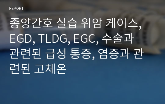 종양간호 실습 위암 케이스, EGD, TLDG, EGC, 수술과 관련된 급성 통증, 염증과 관련된 고체온