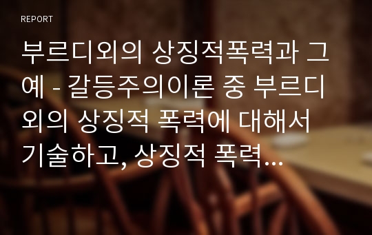 부르디외의 상징적폭력과 그 예 - 갈등주의이론 중 부르디외의 상징적 폭력에 대해서 기술하고, 상징적 폭력에 대한 예를 작성하시오.