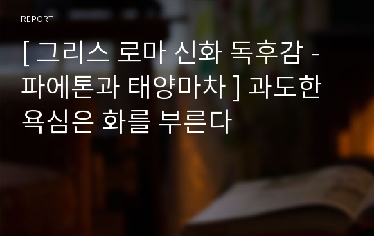 [ 그리스 로마 신화 독후감 - 파에톤과 태양마차 ] 과도한 욕심은 화를 부른다