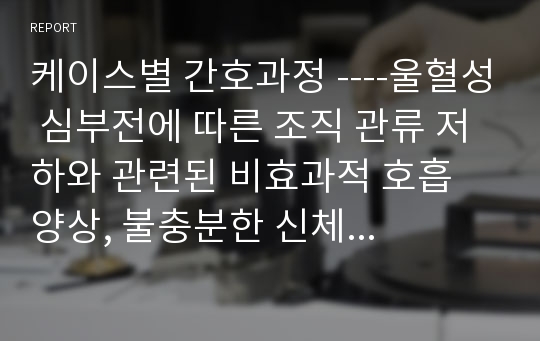 케이스별 간호과정 ----울혈성 심부전에 따른 조직 관류 저하와 관련된 비효과적 호흡 양상, 불충분한 신체 활동과 관련된 변비의 위험성 ,급격한 체위 변경으로 인한 낙상의 위험성