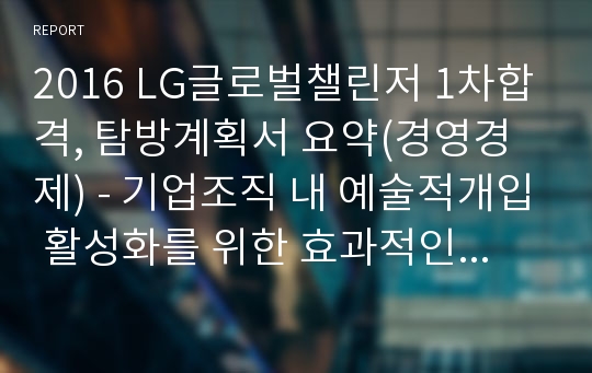 2016 LG글로벌챌린저 1차합격, 탐방계획서 요약(경영경제) - 기업조직 내 예술적개입 활성화를 위한 효과적인 매개단체 모델 제시