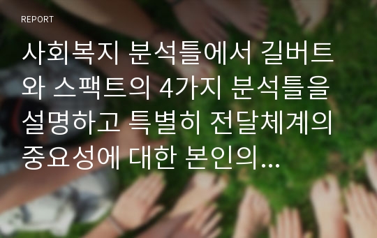 사회복지 분석틀에서 길버트와 스팩트의 4가지 분석틀을 설명하고 특별히 전달체계의 중요성에 대한 본인의 의견을 서술하시오