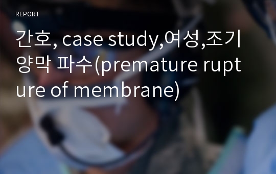 간호, case study,여성,조기 양막 파수(premature rupture of membrane)