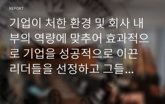 기업이 처한 환경 및 회사 내부의 역량에 맞추어 효과적으로 기업을 성공적으로 이끈 리더들을 선정하고 그들의 성공요인을 찾아보자.