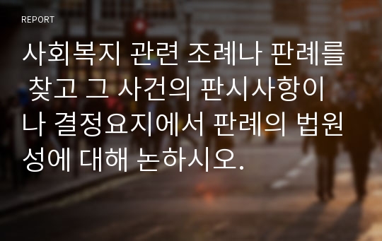 사회복지 관련 조례나 판례를 찾고 그 사건의 판시사항이나 결정요지에서 판례의 법원성에 대해 논하시오.