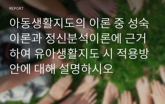 아동생활지도의 이론 중 성숙이론과 정신분석이론에 근거하여 유아생활지도 시 적용방안에 대해 설명하시오