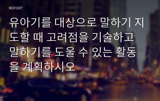 유아기를 대상으로 말하기 지도할 때 고려점을 기술하고 말하기를 도울 수 있는 활동을 계획하시오