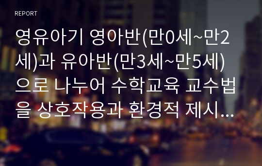 영유아기 영아반(만0세~만2세)과 유아반(만3세~만5세)으로 나누어 수학교육 교수법을 상호작용과 환경적 제시와 함께 설명하고 개인적 의견을 제시하시오.