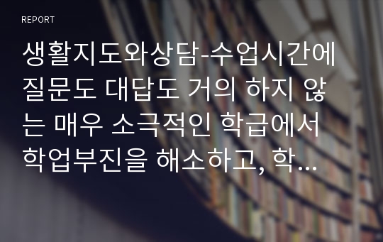 생활지도와상담-수업시간에 질문도 대답도 거의 하지 않는 매우 소극적인 학급에서 학업부진을 해소하고, 학생들의 동기를 유발하기 위한 방법은 무엇인가 서술하시오.