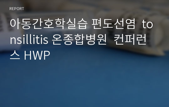 아동간호학실습 편도선염  tonsillitis 온종합병원  컨퍼런스 HWP