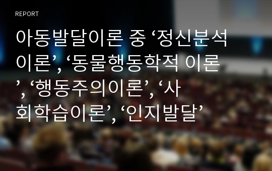 아동발달이론 중 ‘정신분석이론’, ‘동물행동학적 이론’, ‘행동주의이론’, ‘사회학습이론’, ‘인지발달’ 면에서 각 학자가 주장하는 것을 작성하시오.