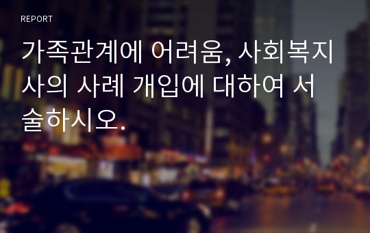 가족관계에 어려움, 사회복지사의 사례 개입에 대하여 서술하시오.