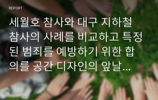 세월호 참사와 대구 지하철 참사의 사례를 비교하고 특정된 범죄를 예방하기 위한 합의를 공간 디자인의 앞날을 통해 살펴보시오.