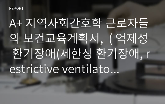 A+ 지역사회간호학 근로자들의 보건교육계획서,  ( 억제성 환기장애(제한성 환기장애, restrictive ventilatory impairment) ) 관련 근로자들입니다. A+받은 자료이고, 보건교육이 잘되어있어 보건교육 계획서로도 좋을꺼에요