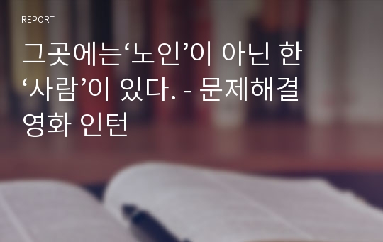 그곳에는‘노인’이 아닌 한‘사람’이 있다. - 문제해결 영화 인턴